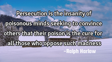 Persecution is the insanity of poisonous minds seeking to convince others that their poison is the