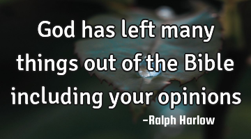 God has left many things out of the Bible including your opinions