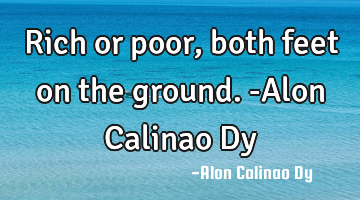 Rich or poor, both feet on the ground.-Alon Calinao Dy