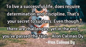 To live a successful life, does require determination and discipline. That