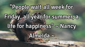 "People wait all week for Friday, all year for summer, a life for happiness" ~ Nancy Almeida ~