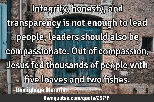 Integrity, honesty, and transparency is not enough to lead people, leaders should also be