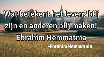 Wat betekent het leven? blij zijn en anderen blij maken! Ebrahim Hemmatnia
