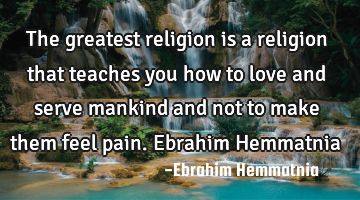 The greatest religion is a religion that teaches you how to love and serve mankind and not to make