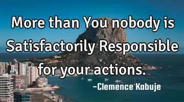 More than You nobody is Satisfactorily Responsible for your actions.