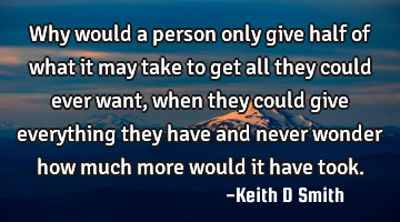 Why would a person only give half of what it may take to get all they could ever want, when they