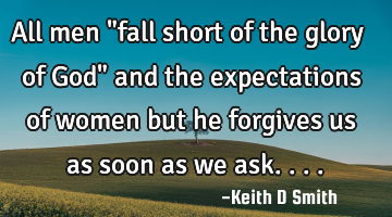 All men "fall short of the glory of God" and the expectations of women but he forgives us as soon