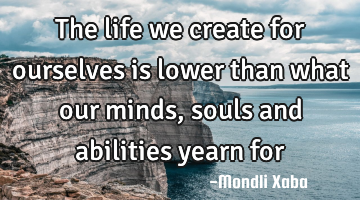 The life we create for ourselves is lower than what our minds,souls and abilities yearn for