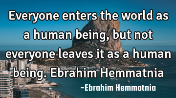 Everyone enters the world as a human being, but not everyone leaves it as a human being. Ebrahim H
