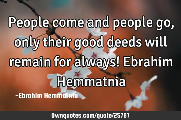 People come and people go, only their good deeds will remain for always! Ebrahim H