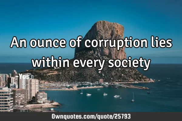 An ounce of corruption lies within every