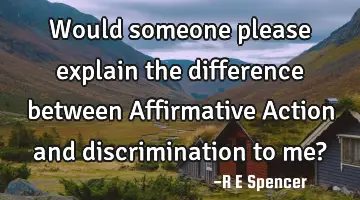 Would someone please explain the difference between Affirmative Action and discrimination to me?
