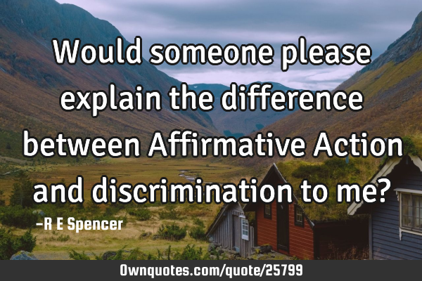 Would someone please explain the difference between Affirmative Action and discrimination to me?