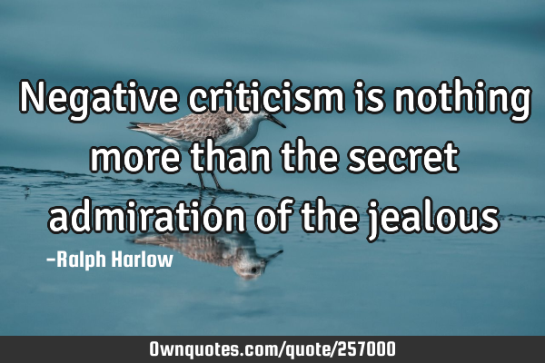 Negative criticism is nothing more than the secret admiration of the