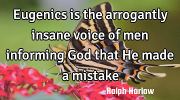 Eugenics is the arrogantly insane voice of men informing God that He made a mistake