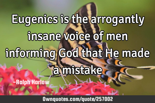 Eugenics is the arrogantly insane voice of men informing God that He made a