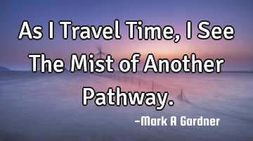 As I Travel Time, I See The Mist of Another Pathway.