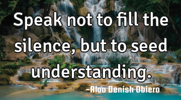 Speak not to fill the silence, but to seed understanding.