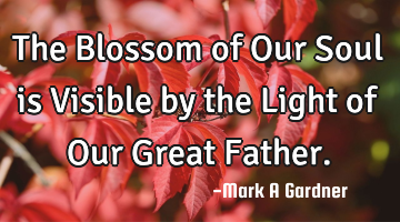 The Blossom of Our Soul is Visible by the Light of Our Great Father.