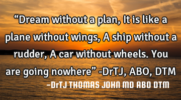 “Dream without a plan,
It is like a plane without wings,
A ship without a rudder,
A car