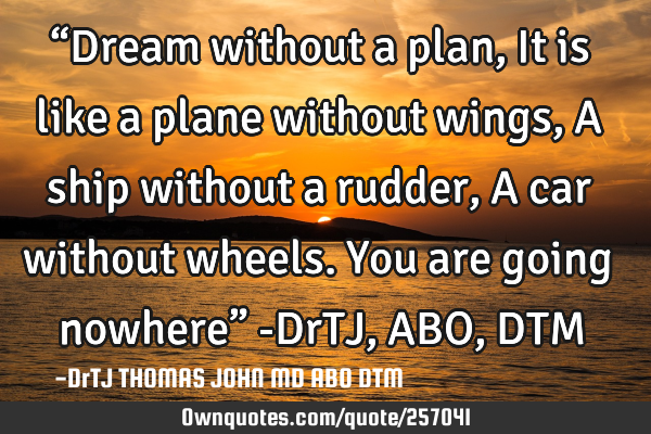“Dream without a plan,
It is like a plane without wings,
A ship without a rudder,
A car