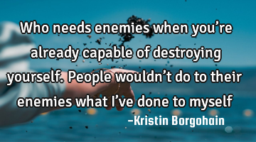 Who needs enemies when you’re already capable of destroying yourself.

People wouldn’t do to