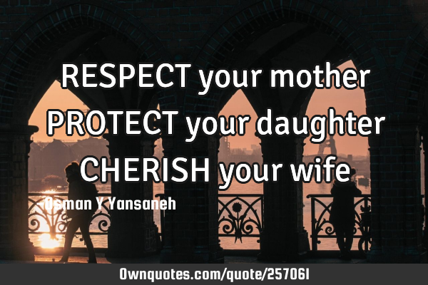 RESPECT your mother
PROTECT your daughter
CHERISH your