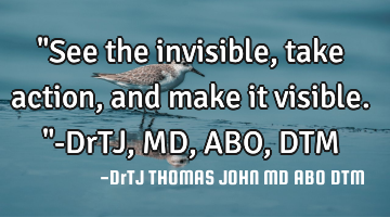 "See the invisible,
take action,
and make it visible."-DrTJ,MD,ABO,DTM