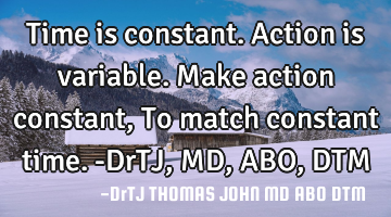 Time is constant.
Action is variable.
Make action constant,
To match constant time.-DrTJ,MD,ABO,D