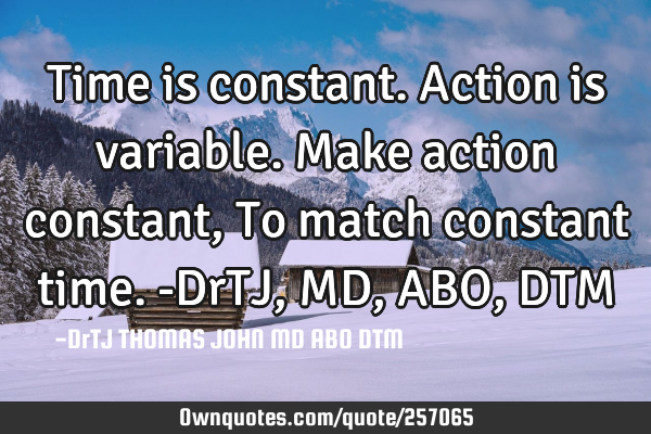 Time is constant.
Action is variable.
Make action constant,
To match constant time.-DrTJ,MD,ABO,D