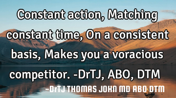 Constant action,
Matching constant time,
On a consistent basis,
Makes you a voracious