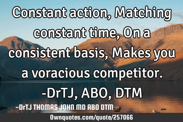 Constant action,
Matching constant time,
On a consistent basis,
Makes you a voracious