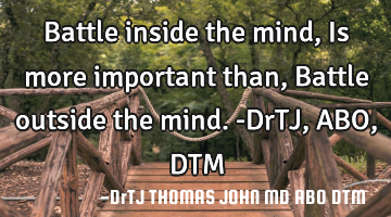 Battle inside the mind,
Is more important than,
Battle outside the mind.-DrTJ,ABO,DTM