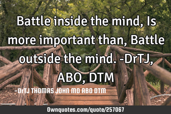 Battle inside the mind,
Is more important than,
Battle outside the mind.-DrTJ,ABO,DTM