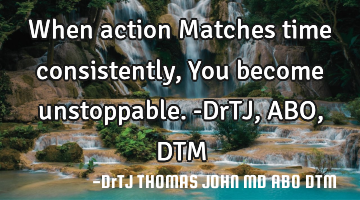 When action
Matches time consistently,
You become unstoppable.-DrTJ,ABO,DTM