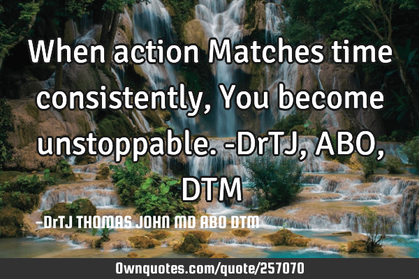 When action
Matches time consistently,
You become unstoppable.-DrTJ,ABO,DTM