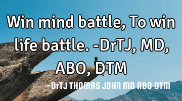 Win mind battle,
To win life battle.-DrTJ,MD,ABO,DTM