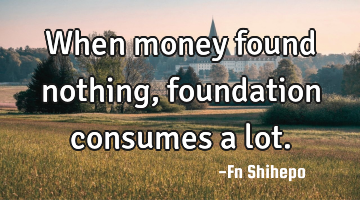 When money found nothing, foundation consumes a lot.