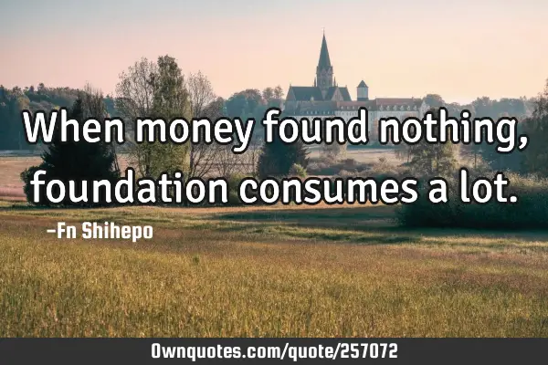 When money found nothing, foundation consumes a