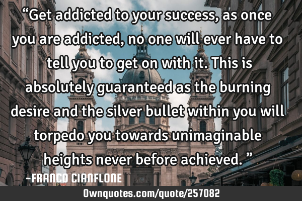 “Get addicted to your success, as once you are addicted, no one will ever have to tell you to get