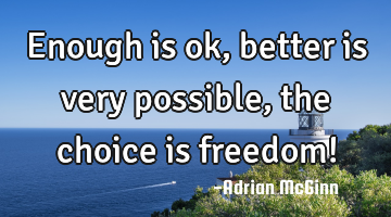 Enough is ok, better is very possible, the choice is freedom!