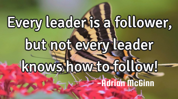 Every leader is a follower, but not every leader knows how to follow!
