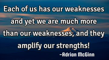 Each of us has our weaknesses and yet we are much more than our weaknesses, and they amplify our