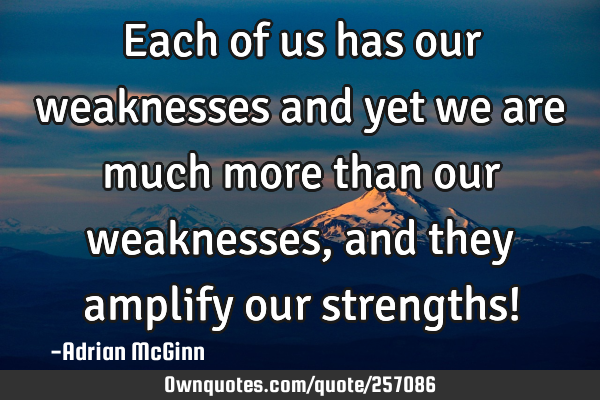 Each of us has our weaknesses and yet we are much more than our weaknesses, and they amplify our