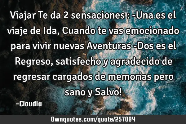 Viajar Te da 2 sensaciones :
-Una es el viaje de Ida , Cuando te vas emocionado para vivir nuevas A