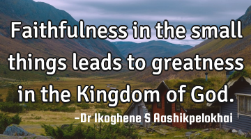Faithfulness in the small things leads to greatness in the Kingdom of God.
