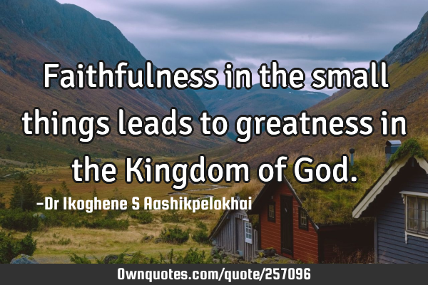 Faithfulness in the small things leads to greatness in the Kingdom of G