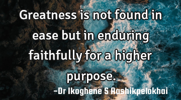 Greatness is not found in ease but in enduring faithfully for a higher purpose.