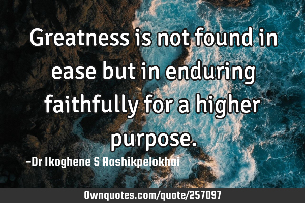 Greatness is not found in ease but in enduring faithfully for a higher