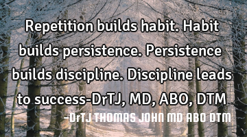 Repetition builds habit.
Habit builds persistence.
Persistence builds discipline.
Discipline